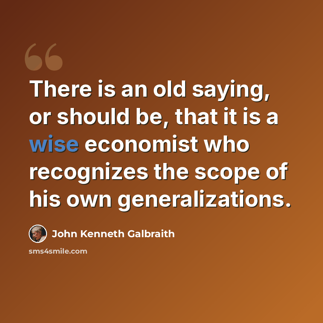 “There is an old saying, or should be, that it is a wise economist who recognizes the scope of his own generalizations.” quote by John Kenneth Galbraith