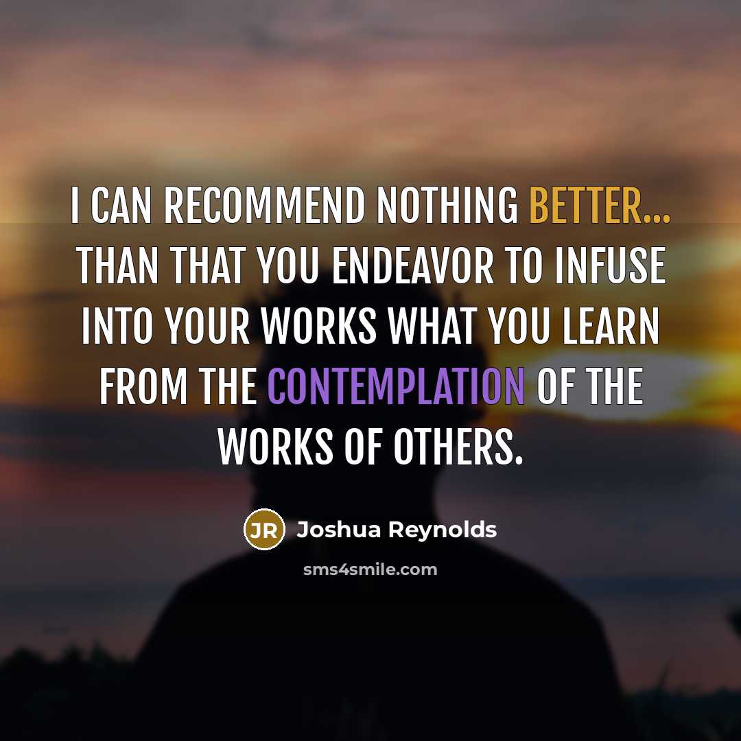 “I can recommend nothing better... than that you endeavor to infuse into your works what you learn from the contemplation of the works of others.” quote by Joshua Reynolds