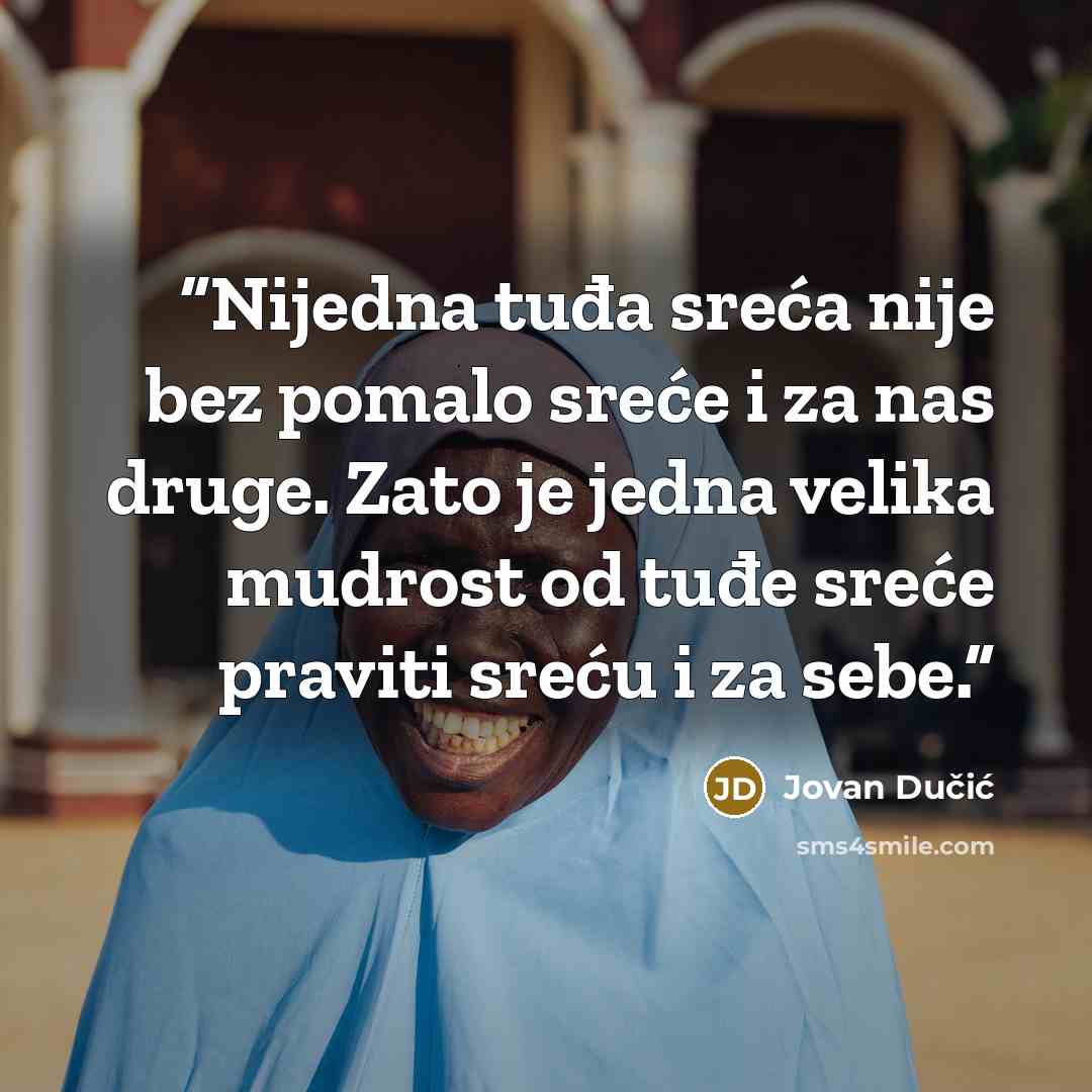 “Nijedna tuđa sreća nije bez pomalo sreće i za nas druge. Zato je jedna velika mudrost od tuđe sreće praviti sreću i za sebe.” quote by Jovan Dučić