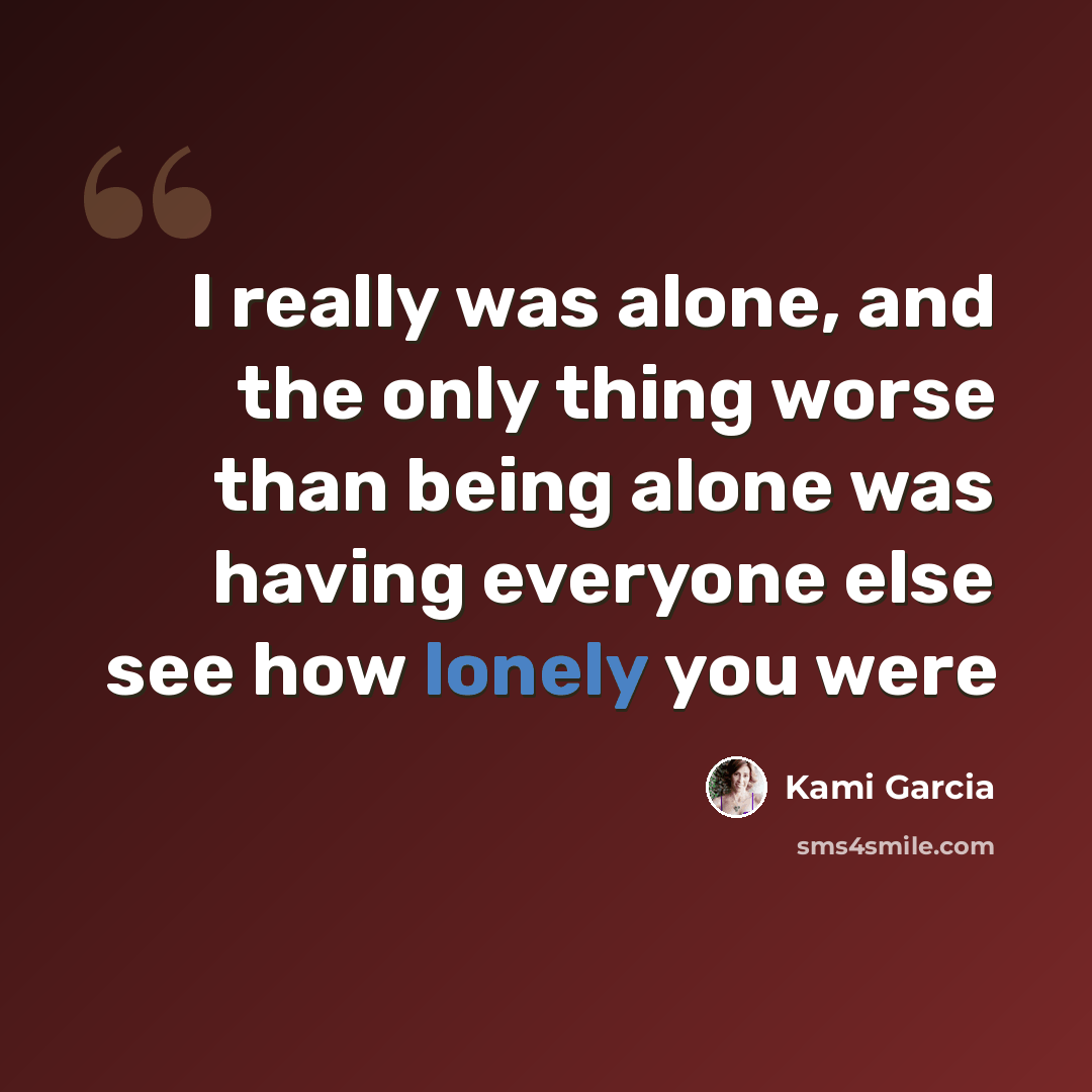 “I really was alone, and the only thing worse than being alone was having everyone else see how lonely you were” quote by Kami Garcia