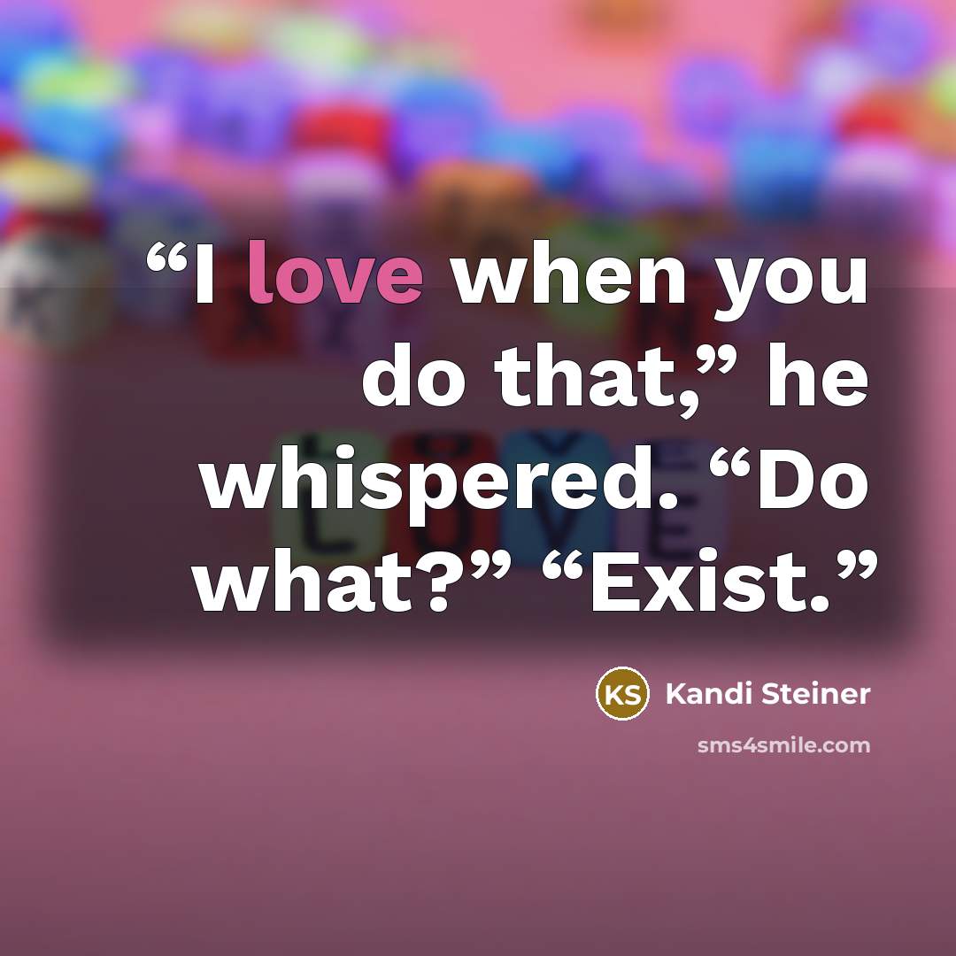 “I love when you do that,” he whispered. “Do what?” “Exist.” quote by Kandi Steiner