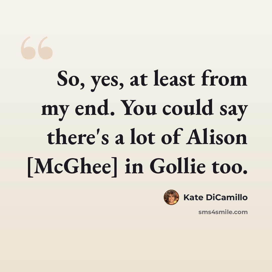 “So, yes, at least from my end. You could say there's a lot of Alison [McGhee] in Gollie too.” quote by Kate DiCamillo