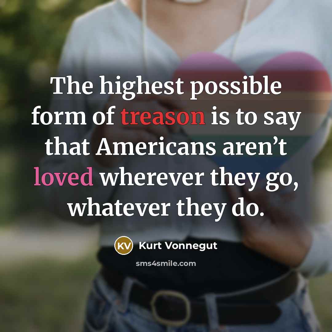 “The highest possible form of treason is to say that Americans aren’t loved wherever they go, whatever they do.” quote by Kurt Vonnegut