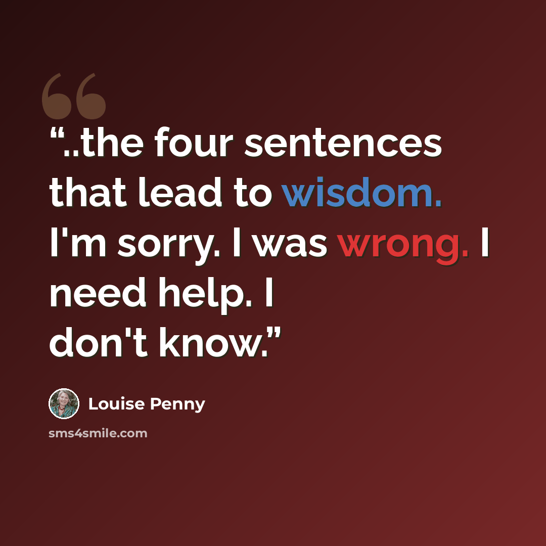 “..the four sentences that lead to wisdom. I'm sorry. I was wrong. I need help. I don't know.” quote by Louise Penny
