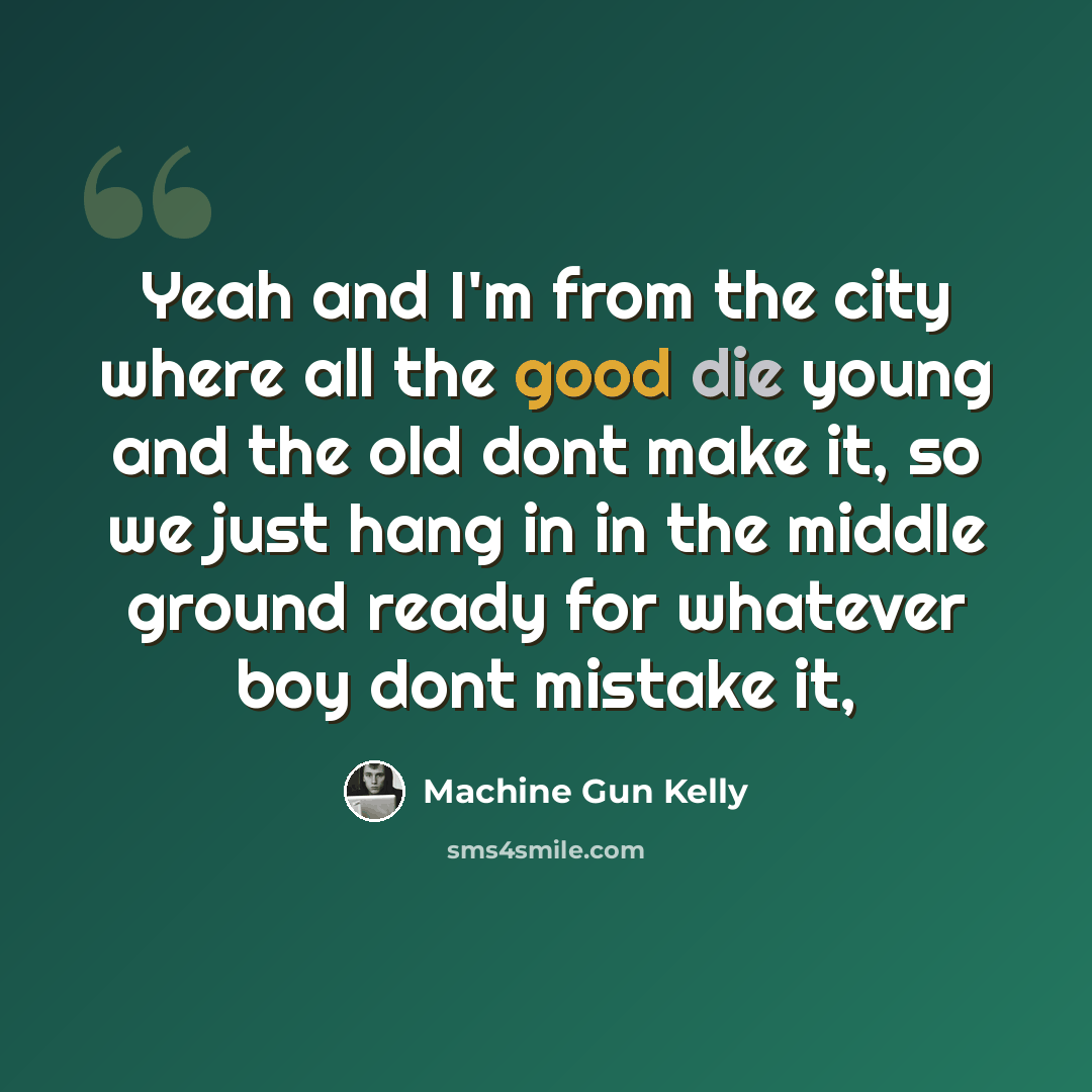 “Yeah and I'm from the city where all the good die young and the old dont make it, so we just hang in in the middle ground ready for whatever boy dont mistake it,” quote by Machine Gun Kelly