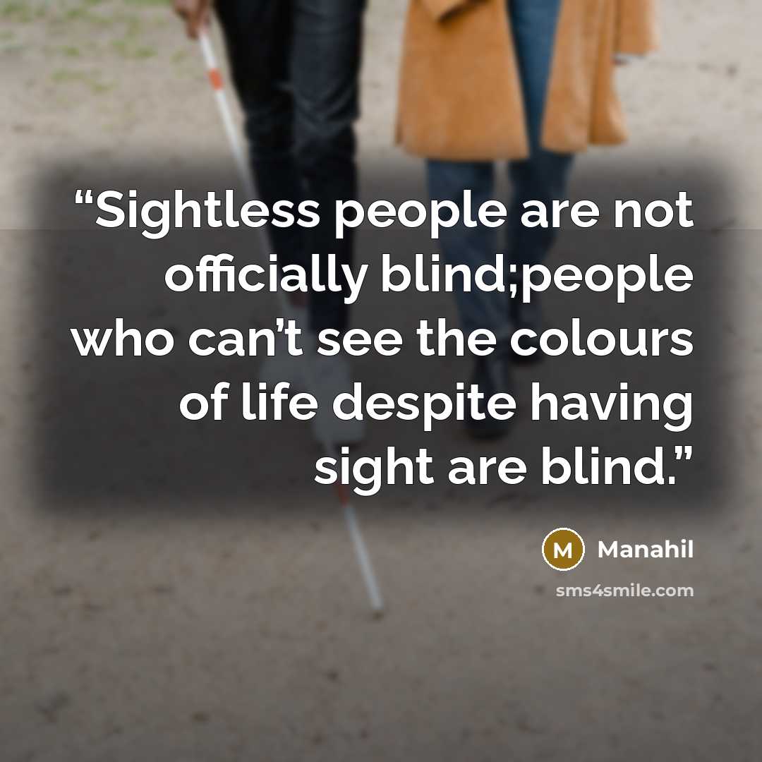 “Sightless people are not officially blind;people who can’t see the colours of life despite having sight are blind.” quote by Manahil