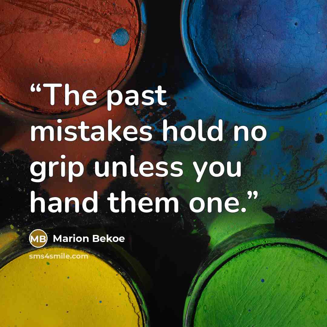 “The past mistakes hold no grip unless you hand them one.” quote by Marion Bekoe