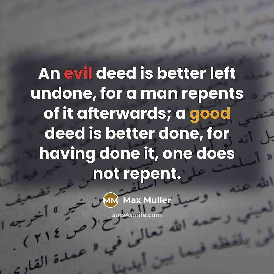 “An evil deed is better left undone, for a man repents of it afterwards; a good deed is better done, for having done it, one does not repent.” quote by Max Muller