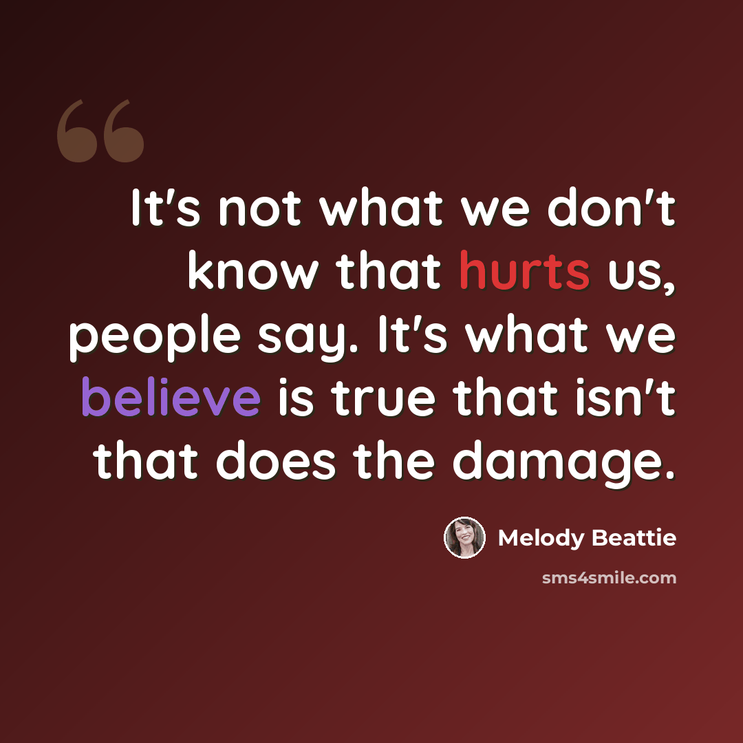 “It's not what we don't know that hurts us, people say. It's what we believe is true that isn't that does the damage.” quote by Melody Beattie