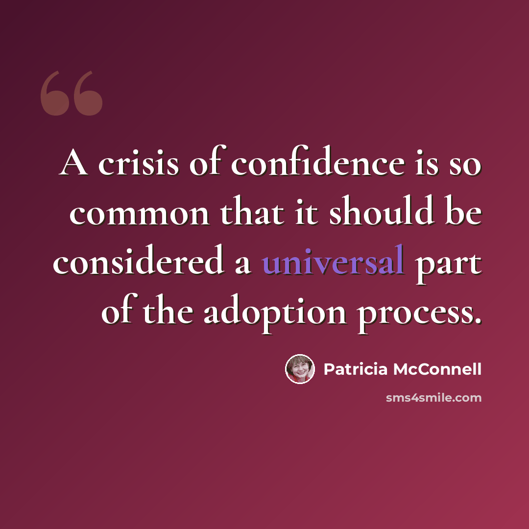 “A crisis of confidence is so common that it should be considered a universal part of the adoption process.” quote by Patricia McConnell