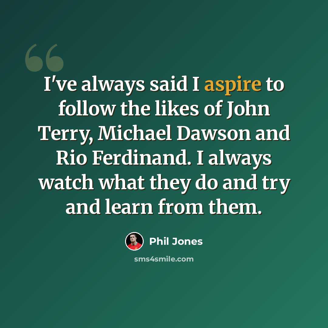 “I've always said I aspire to follow the likes of John Terry, Michael Dawson and Rio Ferdinand. I always watch what they do and try and learn from them.” quote by Phil Jones