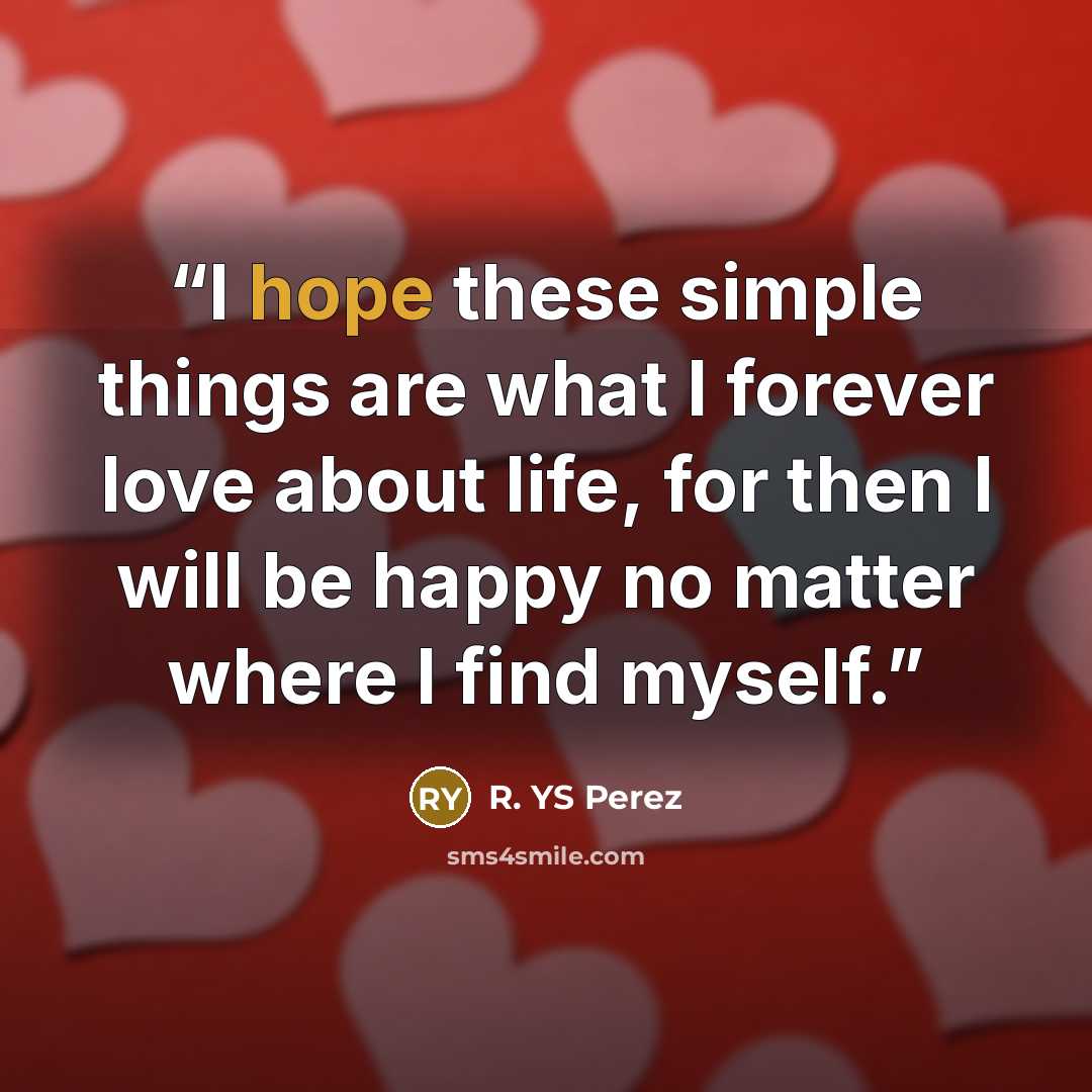 “I hope these simple things are what I forever love about life, for then I will be happy no matter where I find myself.” quote by R. YS Perez