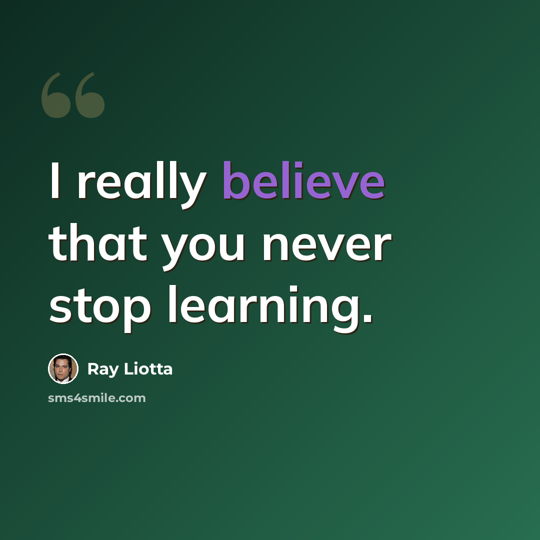 “I really believe that you never stop learning.” quote by Ray Liotta