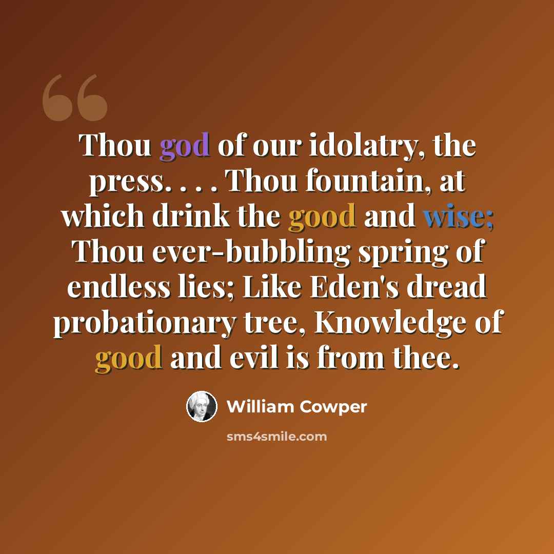 “Thou god of our idolatry, the press. . . . Thou fountain, at which drink the good and wise; Thou ever-bubbling spring of endless lies; Like Eden's dread probationary tree, Knowledge of good and evil is from thee.” quote by William Cowper