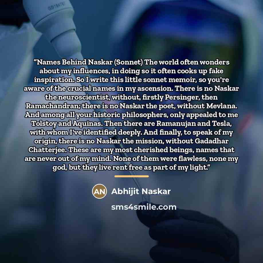 “Names Behind Naskar (Sonnet) The world often wonders about my influences, in doing so it often cooks up fake inspiration. So I write this little sonnet memoir, so you're aware of the crucial names in my ascension. There is no Naskar the neuroscientist, without, firstly Persinger, then…” quote by Abhijit Naskar