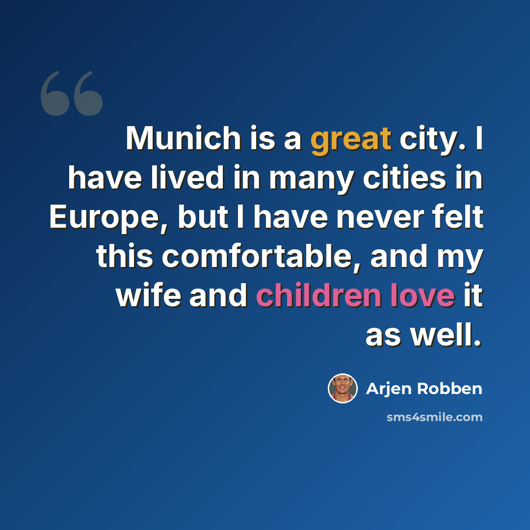 “Munich is a great city. I have lived in many cities in Europe, but I have never felt this comfortable, and my wife and children love it as well.” quote by Arjen Robben