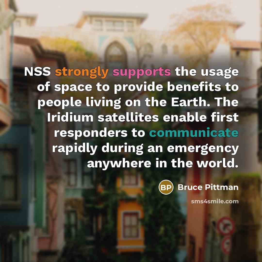 “NSS strongly supports the usage of space to provide benefits to people living on the Earth. The Iridium satellites enable first responders to communicate rapidly during an emergency anywhere in the world.” quote by Bruce Pittman
