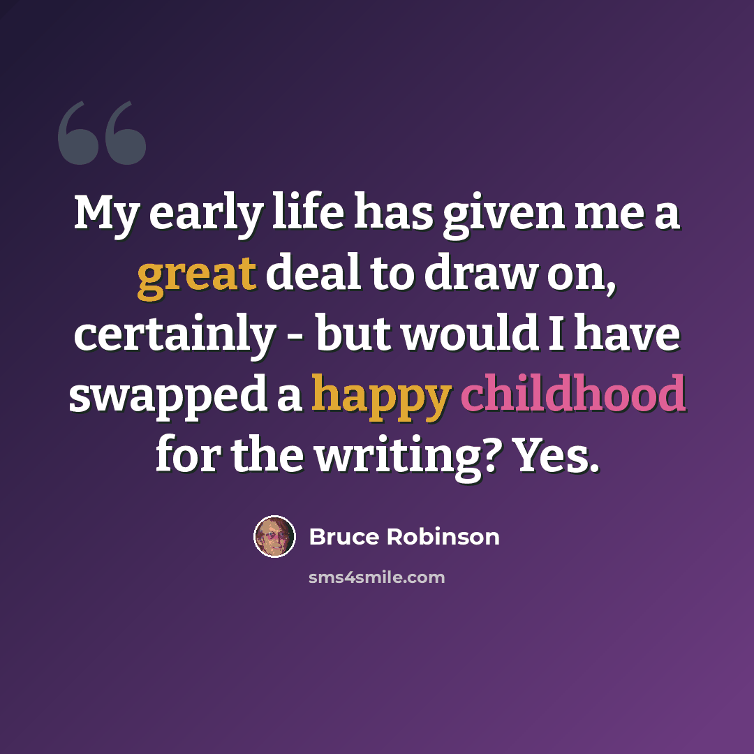 “My early life has given me a great deal to draw on, certainly - but would I have swapped a happy childhood for the writing? Yes.” quote by Bruce Robinson