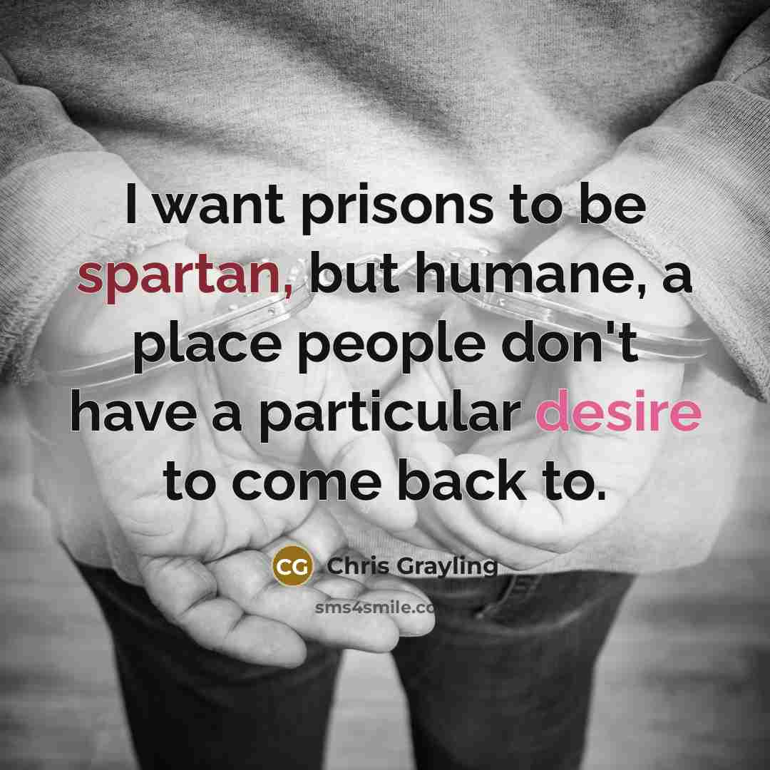 “I want prisons to be spartan, but humane, a place people don't have a particular desire to come back to.” quote by Chris Grayling