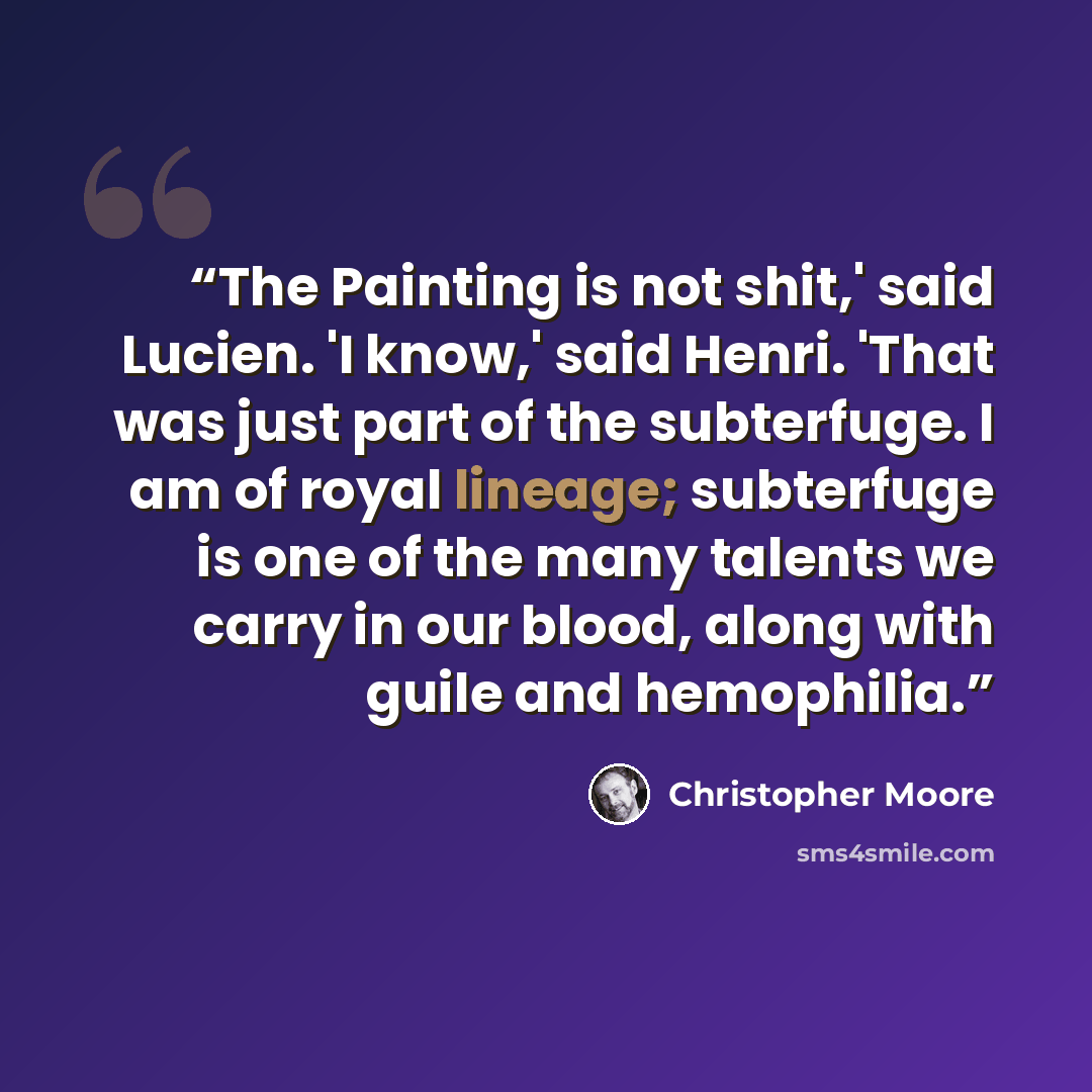 “The Painting is not shit,' said Lucien. 'I know,' said Henri. 'That was just part of the subterfuge. I am of royal lineage; subterfuge is one of the many talents we carry in our blood, along with guile and hemophilia.” quote by Christopher Moore