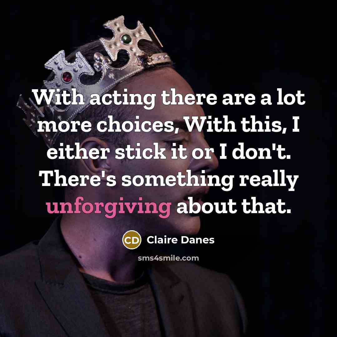 “With acting there are a lot more choices, With this, I either stick it or I don't. There's something really unforgiving about that.” quote by Claire Danes