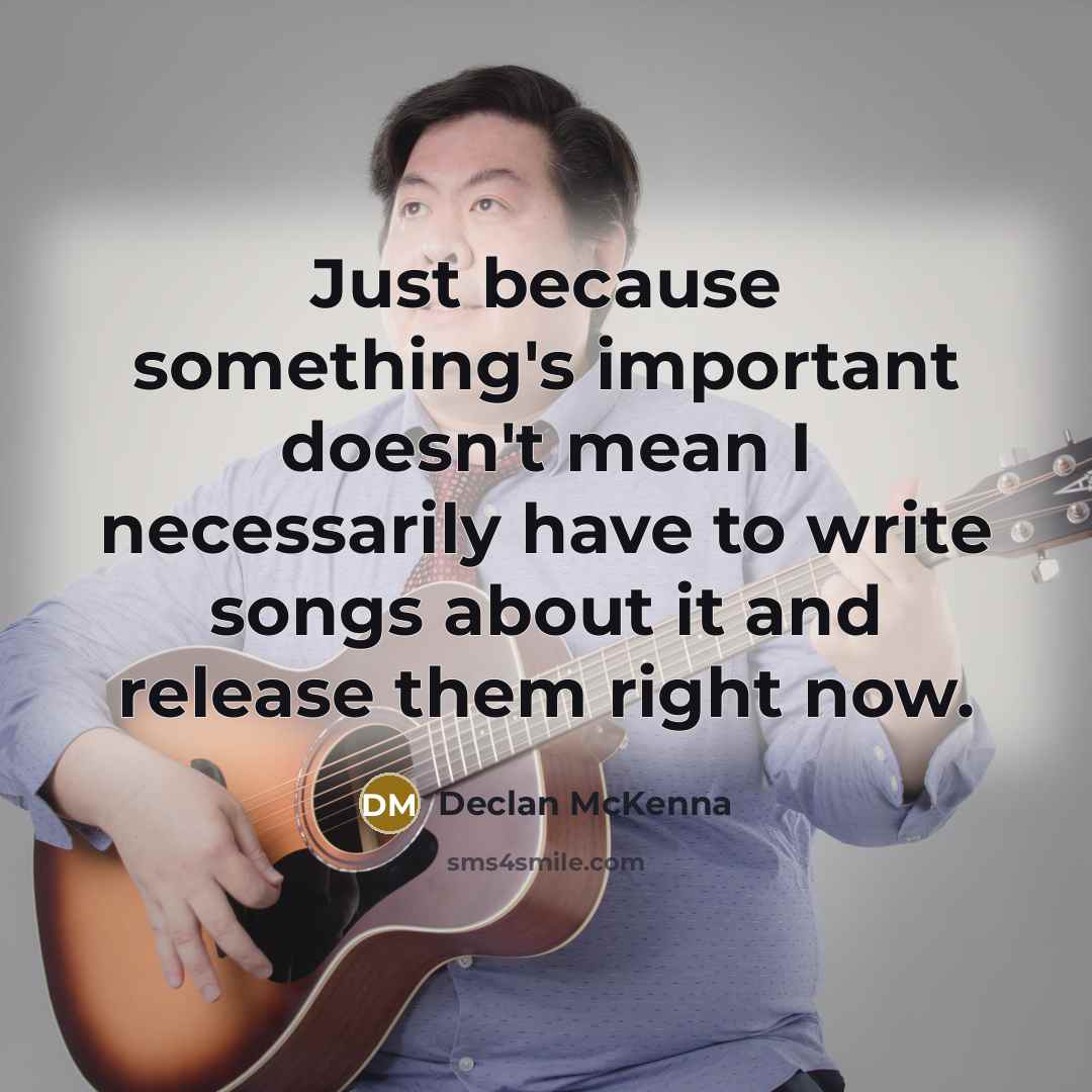 “Just because something's important doesn't mean I necessarily have to write songs about it and release them right now.” quote by Declan McKenna