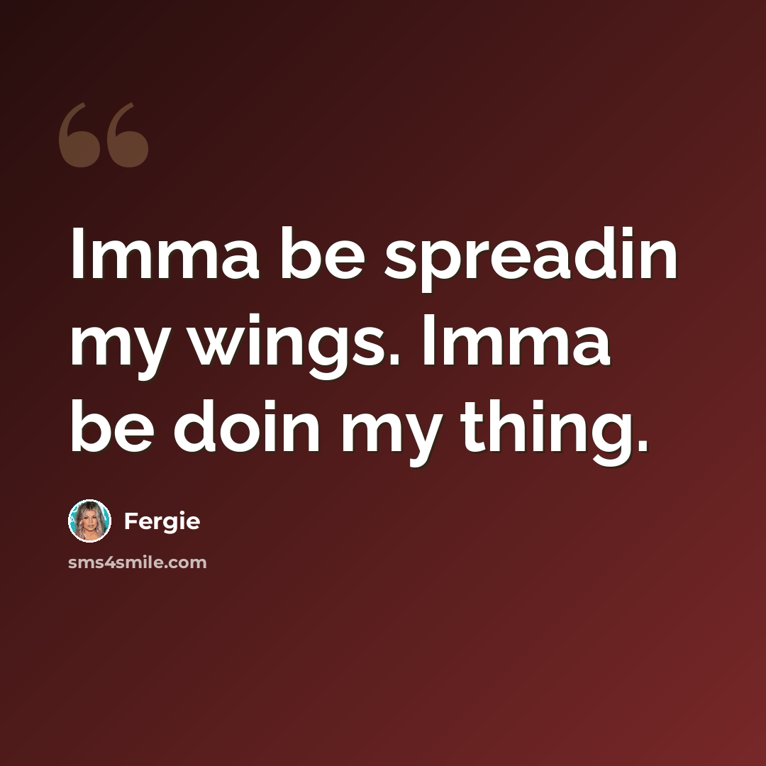 “Imma be spreadin my wings. Imma be doin my thing.” quote by Fergie