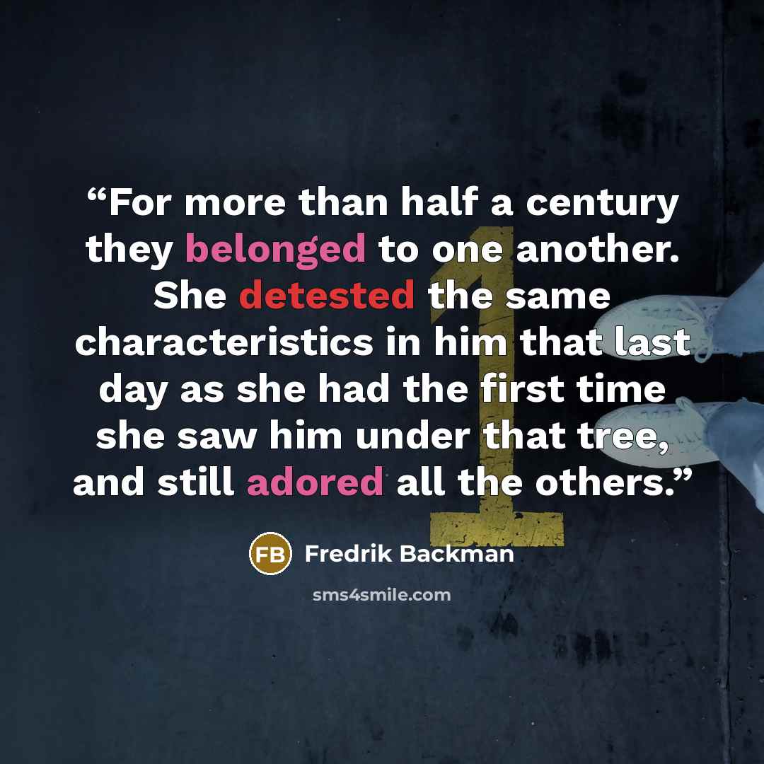 “For more than half a century they belonged to one another. She detested the same characteristics in him that last day as she had the first time she saw him under that tree, and still adored all the others.” quote by Fredrik Backman