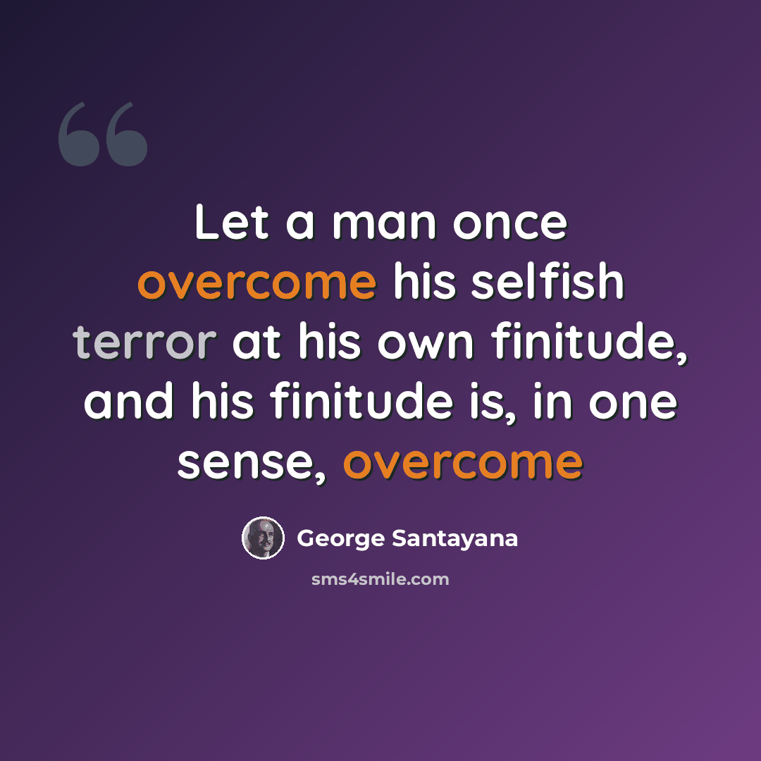 “Let a man once overcome his selfish terror at his own finitude, and his finitude is, in one sense, overcome” quote by George Santayana
