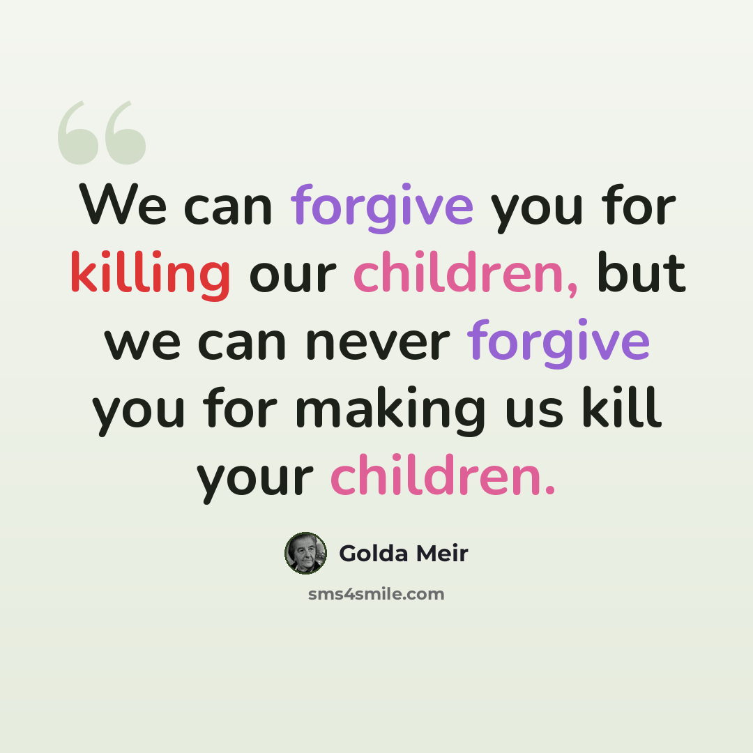 “We can forgive you for killing our children, but we can never forgive you for making us kill your children.” quote by Golda Meir