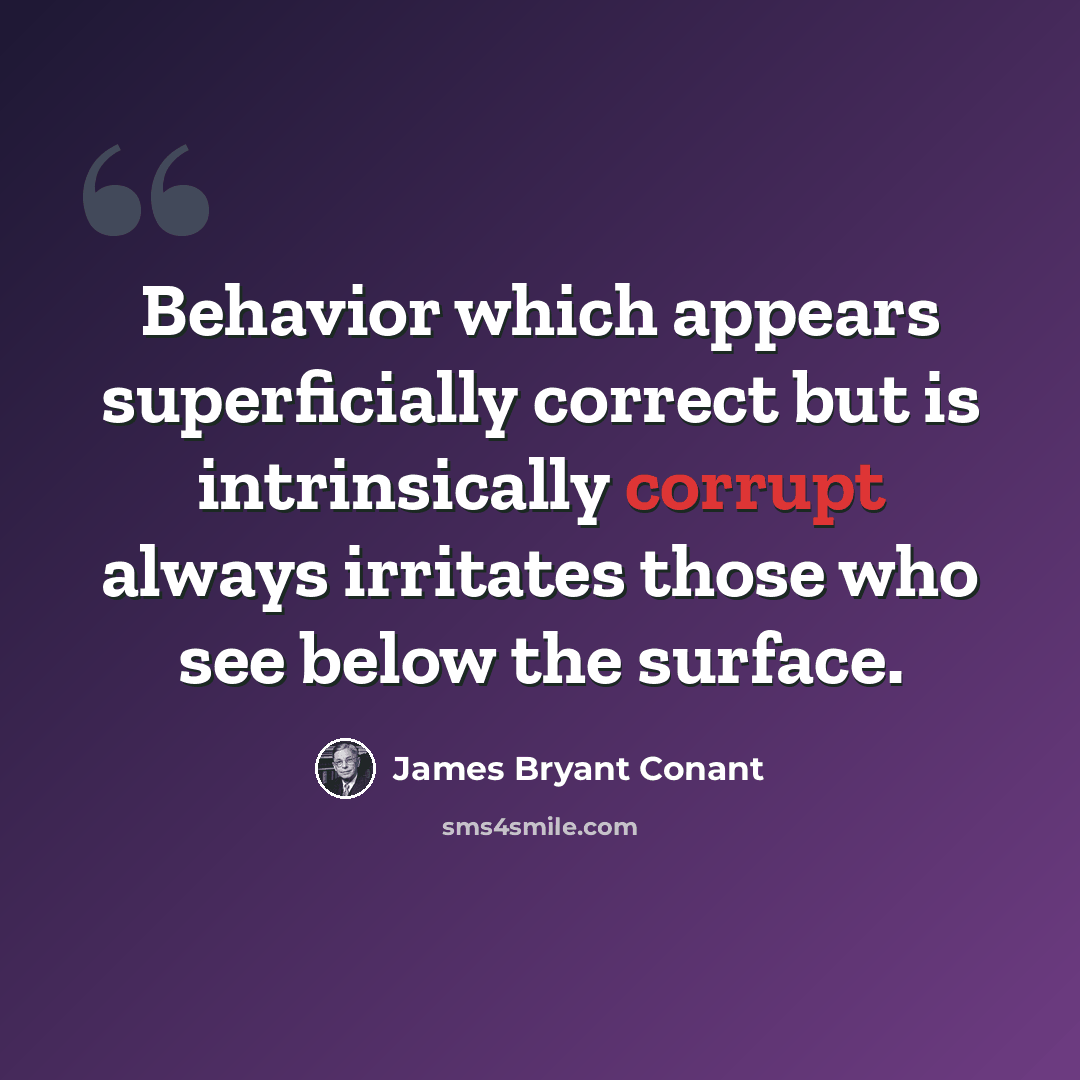 “Behavior which appears superficially correct but is intrinsically corrupt always irritates those who see below the surface.” quote by James Bryant Conant