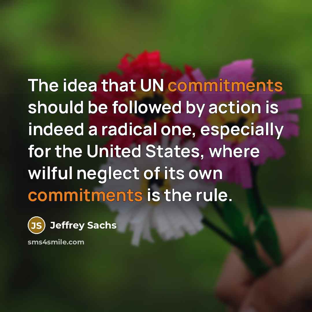 “The idea that UN commitments should be followed by action is indeed a radical one, especially for the United States, where wilful neglect of its own commitments is the rule.” quote by Jeffrey Sachs
