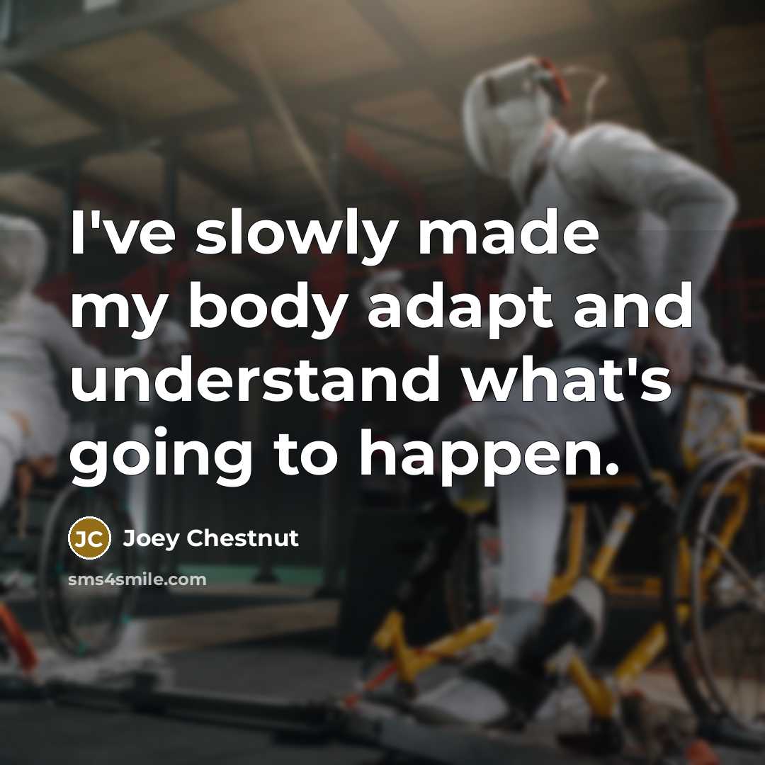 “I've slowly made my body adapt and understand what's going to happen.” quote by Joey Chestnut