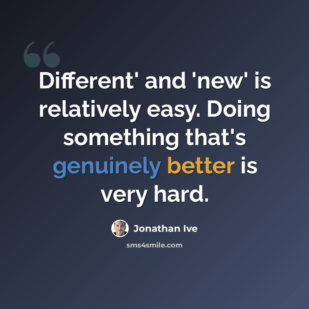 “Different' and 'new' is relatively easy. Doing something that's genuinely better is very hard.” quote by Jonathan Ive