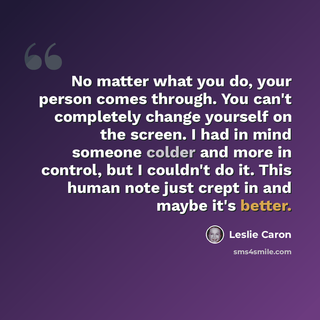 “No matter what you do, your person comes through. You can't completely change yourself on the screen. I had in mind someone colder and more in control, but I couldn't do it. This human note just crept in and maybe it's better.” quote by Leslie Caron