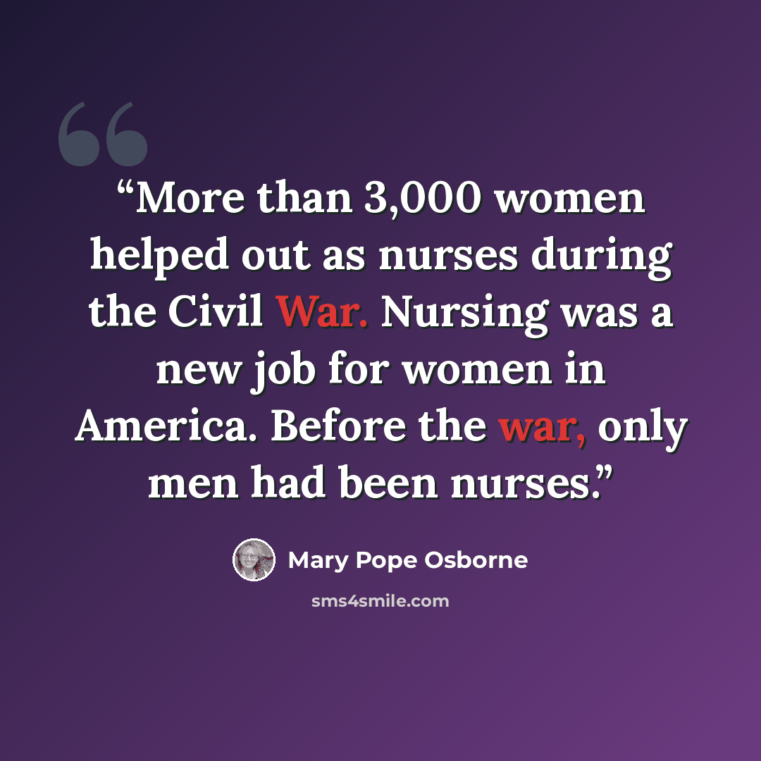 “More than 3,000 women helped out as nurses during the Civil War. Nursing was a new job for women in America. Before the war, only men had been nurses.” quote by Mary Pope Osborne