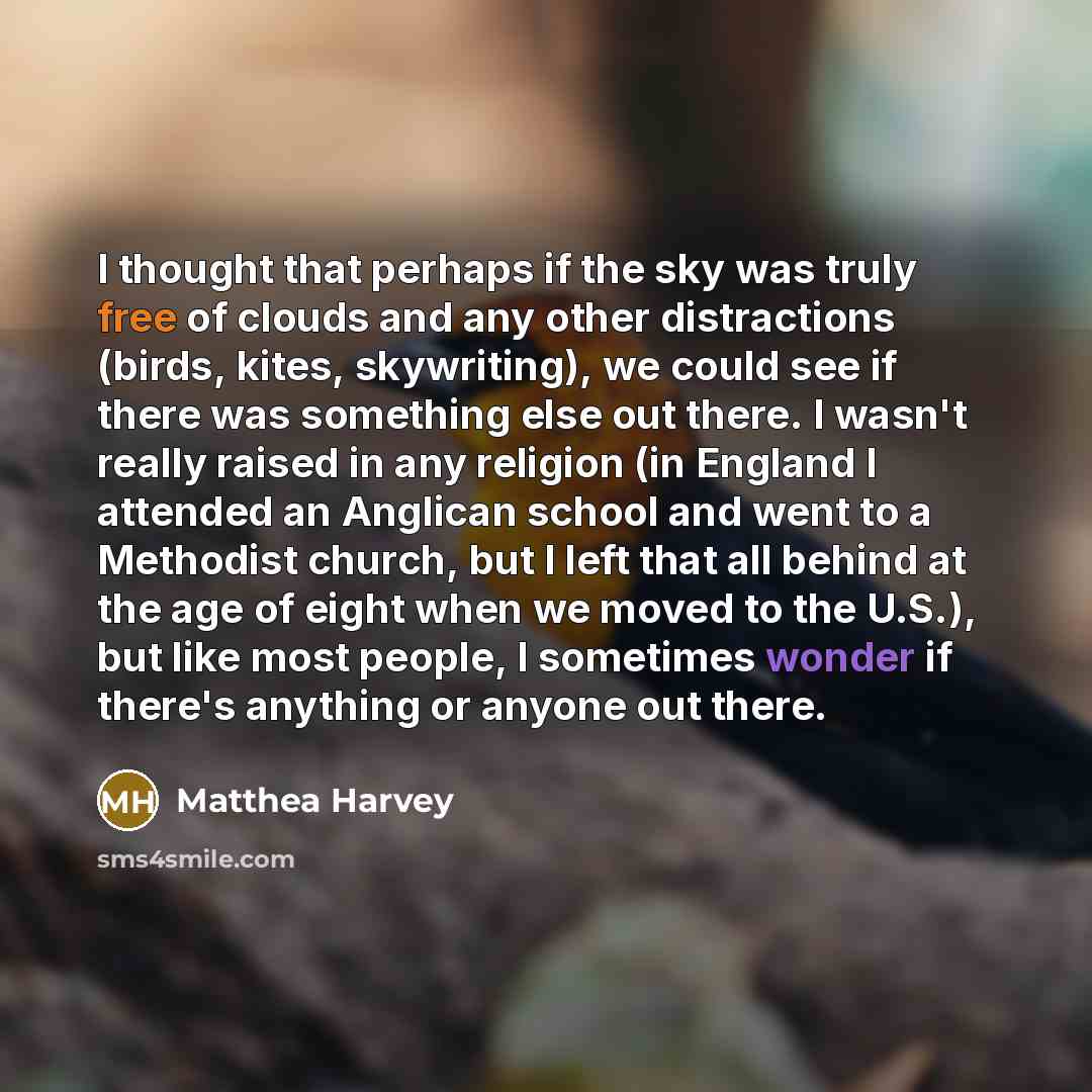 “I thought that perhaps if the sky was truly free of clouds and any other distractions (birds, kites, skywriting), we could see if there was something else out there. I wasn't really raised in any religion (in England I attended an Anglican school and went to a Methodist church, but I left that all…” quote by Matthea Harvey
