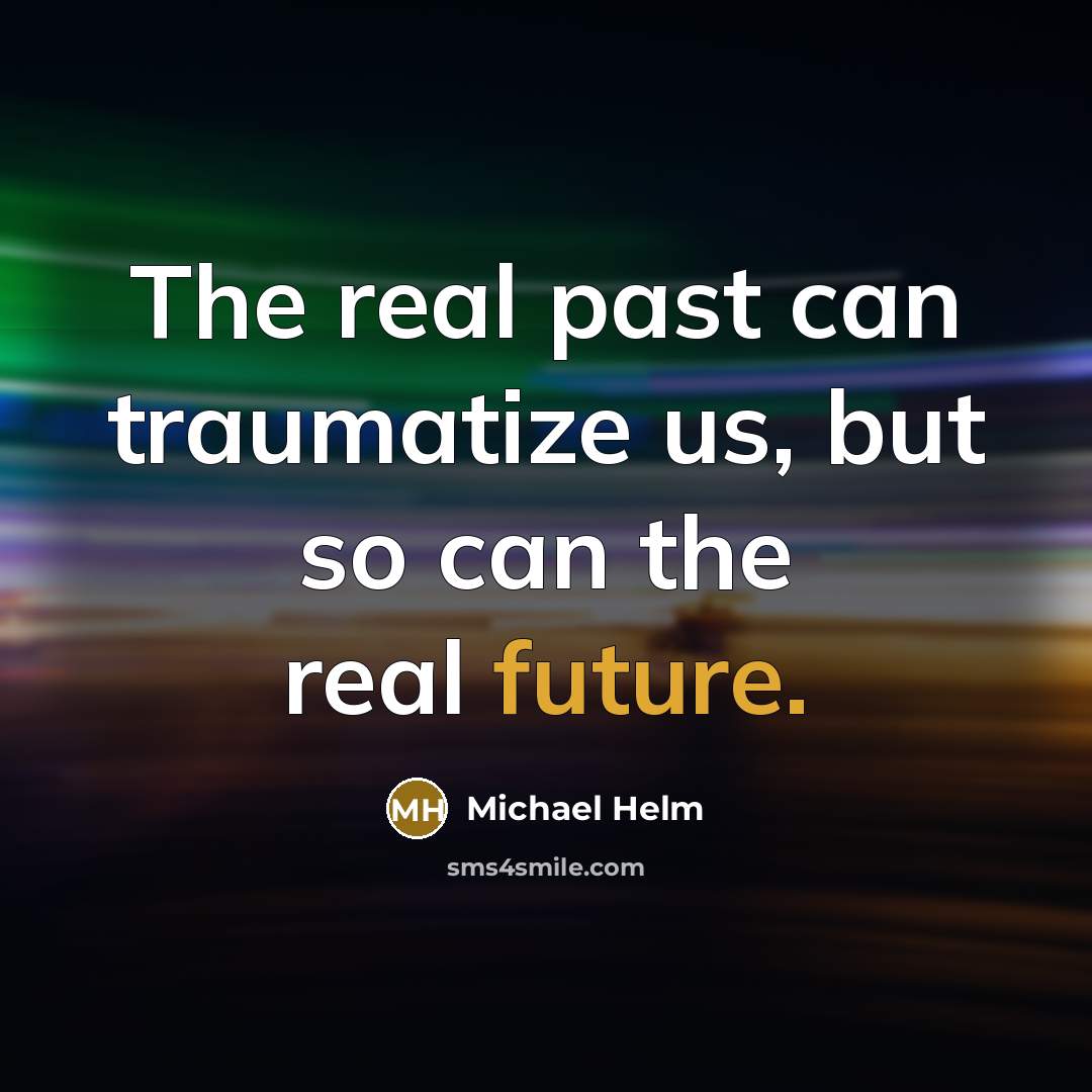 “The real past can traumatize us, but so can the real future.” quote by Michael Helm