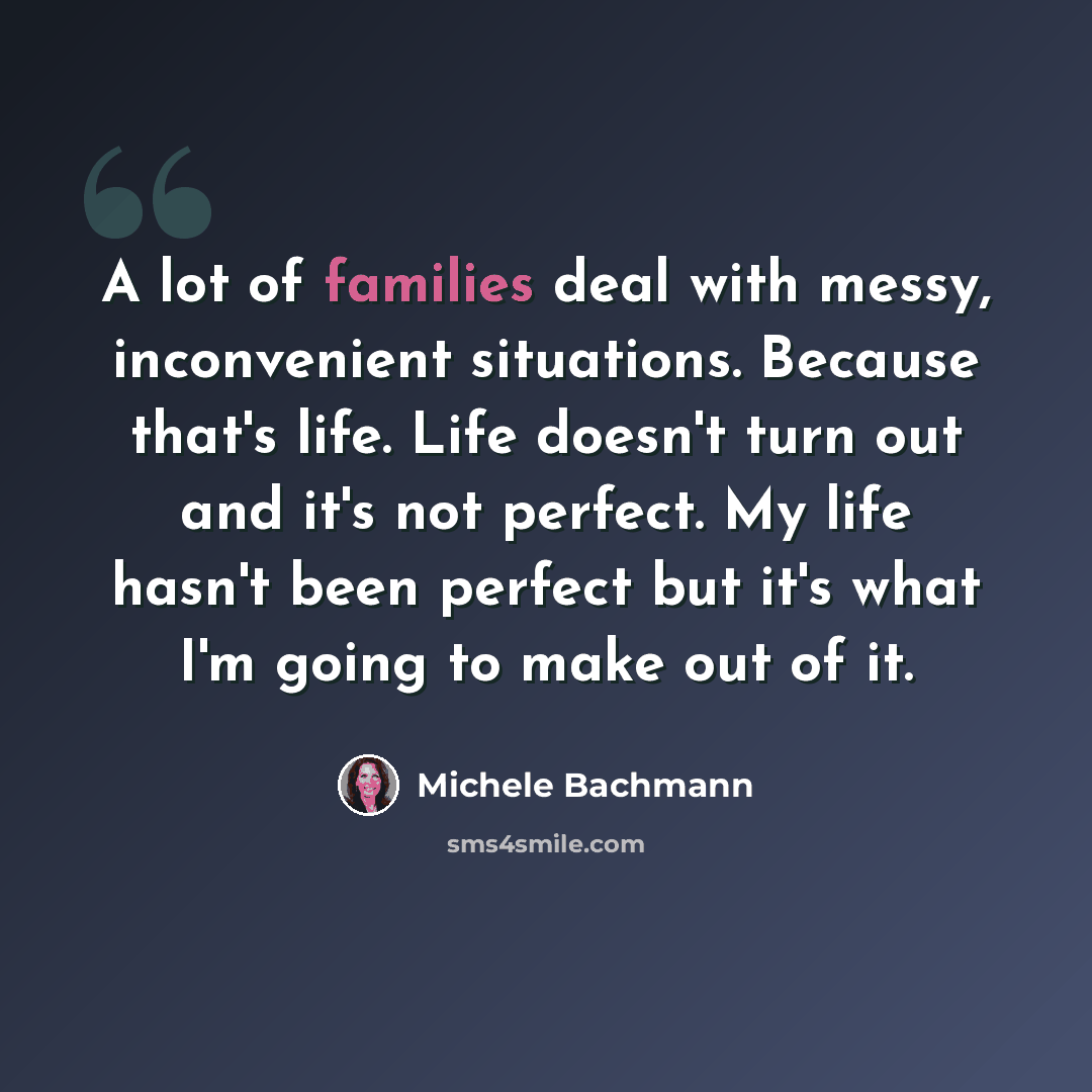 “A lot of families deal with messy, inconvenient situations. Because that's life. Life doesn't turn out and it's not perfect. My life hasn't been perfect but it's what I'm going to make out of it.” quote by Michele Bachmann