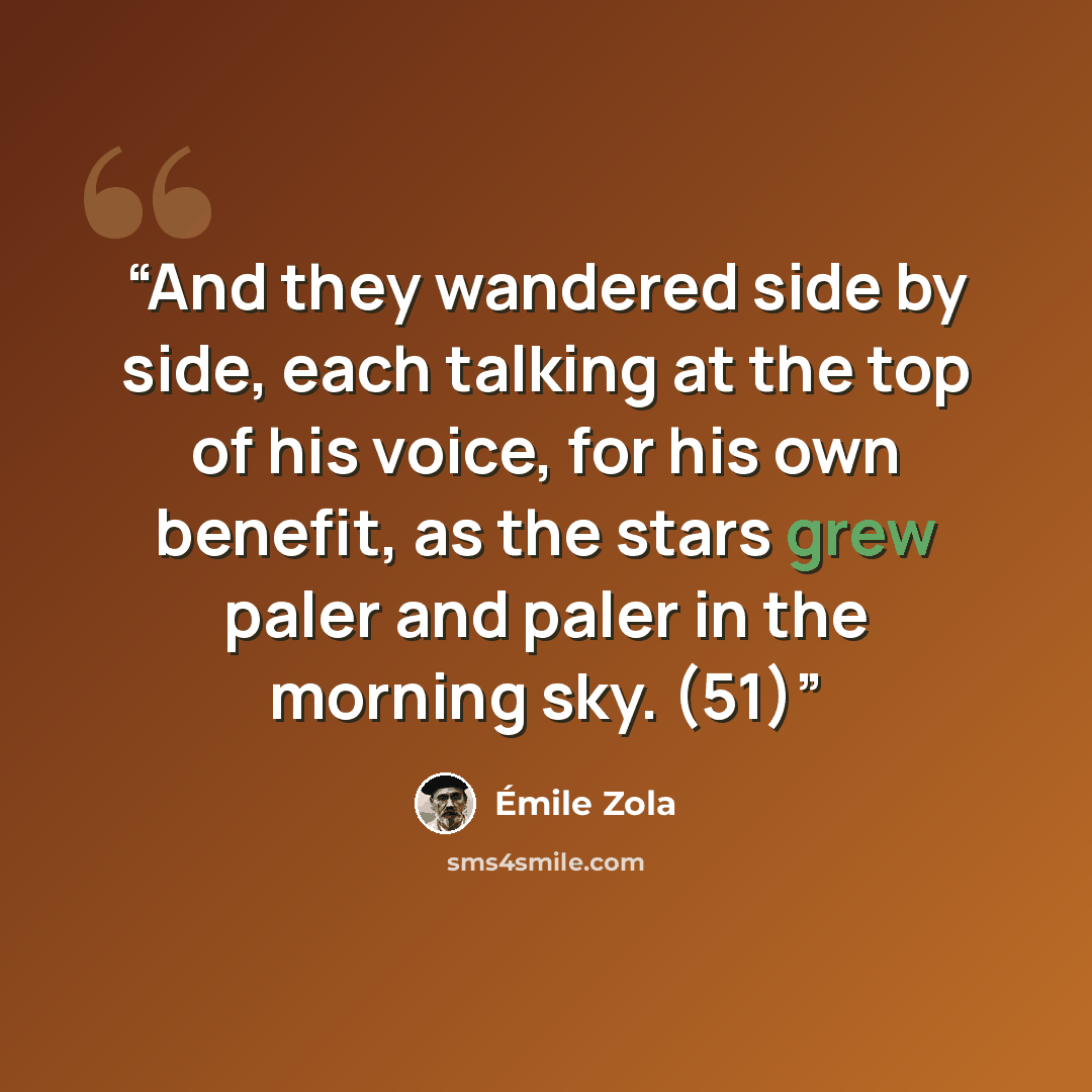 “And they wandered side by side, each talking at the top of his voice, for his own benefit, as the stars grew paler and paler in the morning sky. (51)” quote by Émile Zola