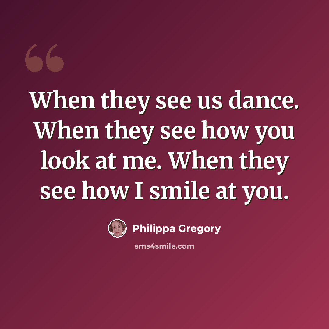 “When they see us dance. When they see how you look at me. When they see how I smile at you.” quote by Philippa Gregory