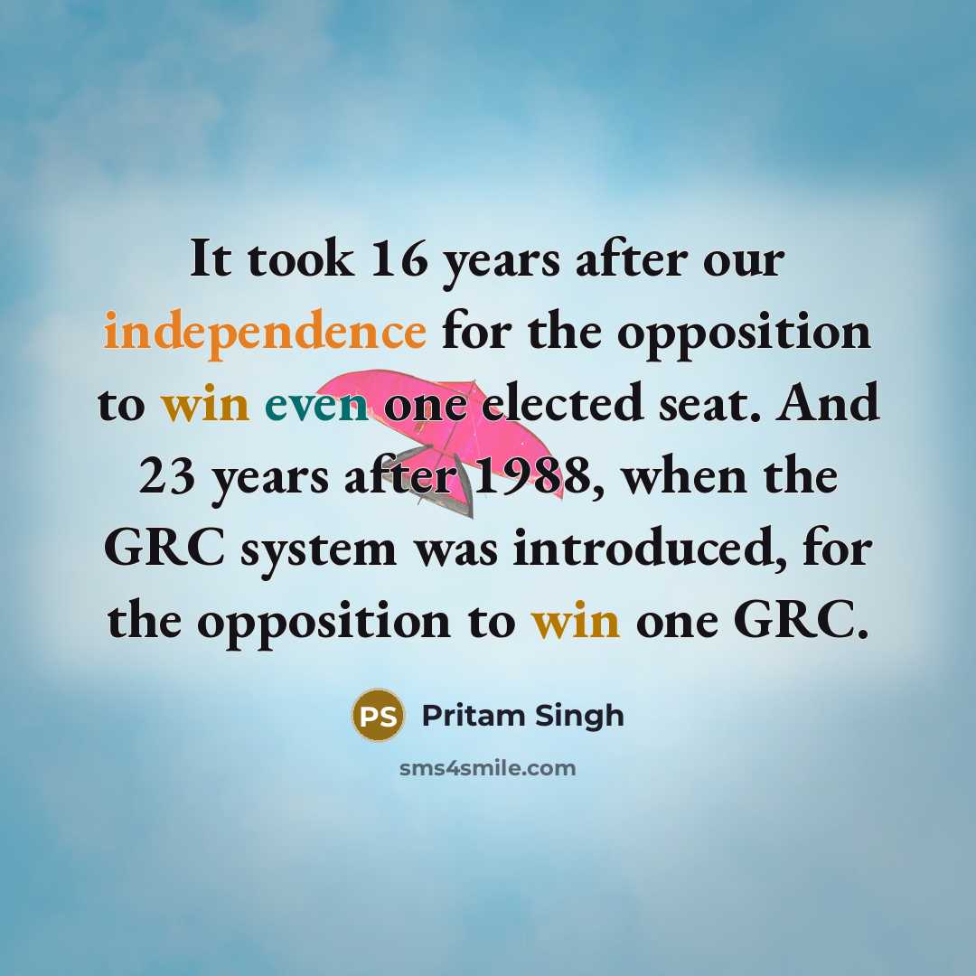 “It took 16 years after our independence for the opposition to win even one elected seat. And 23 years after 1988, when the GRC system was introduced, for the opposition to win one GRC.” quote by Pritam Singh