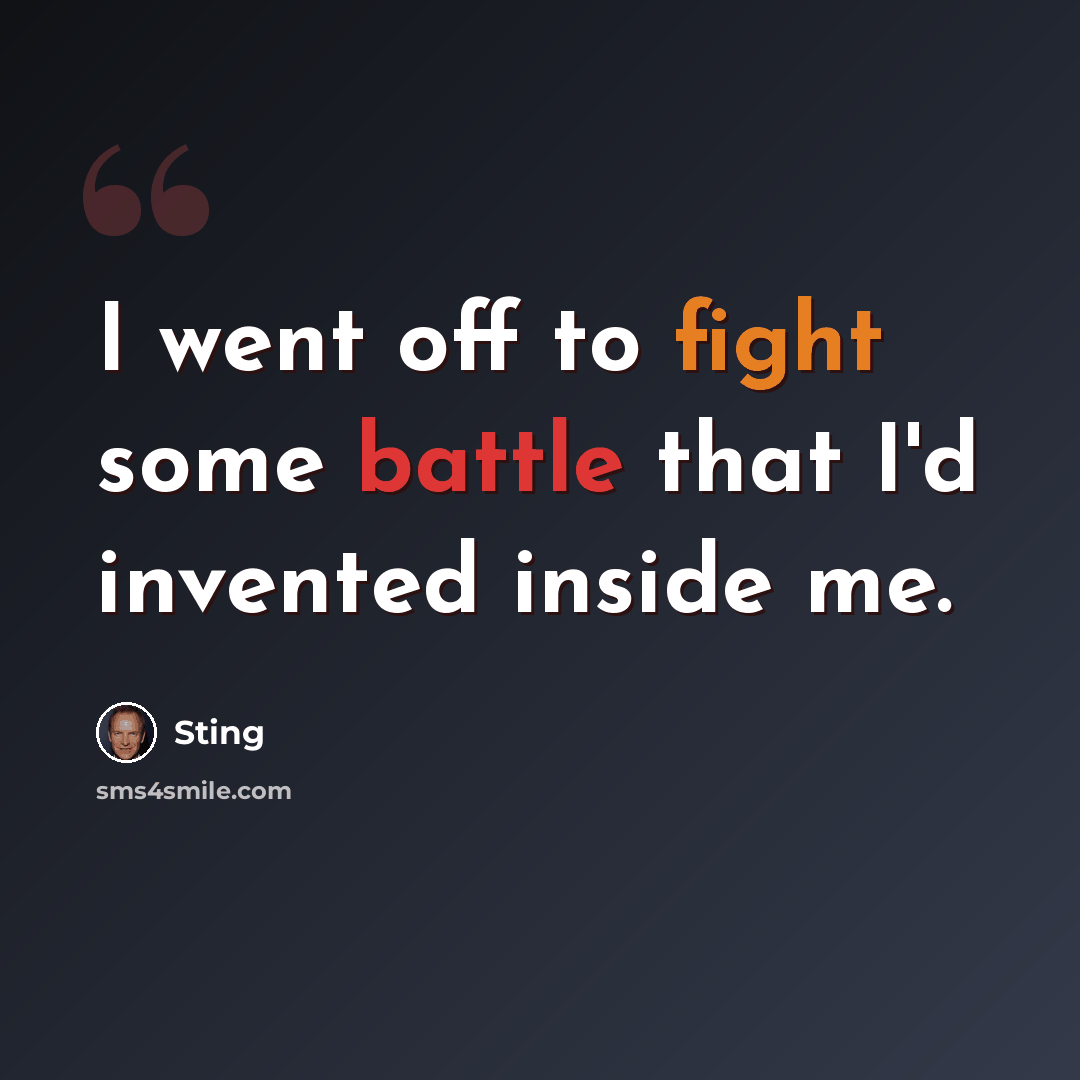 “I went off to fight some battle that I'd invented inside me.” quote by Sting