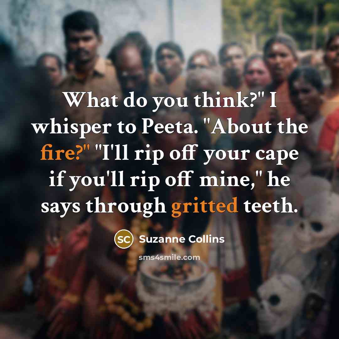 “What do you think?" I whisper to Peeta. "About the fire?" "I'll rip off your cape if you'll rip off mine," he says through gritted teeth.” quote by Suzanne Collins