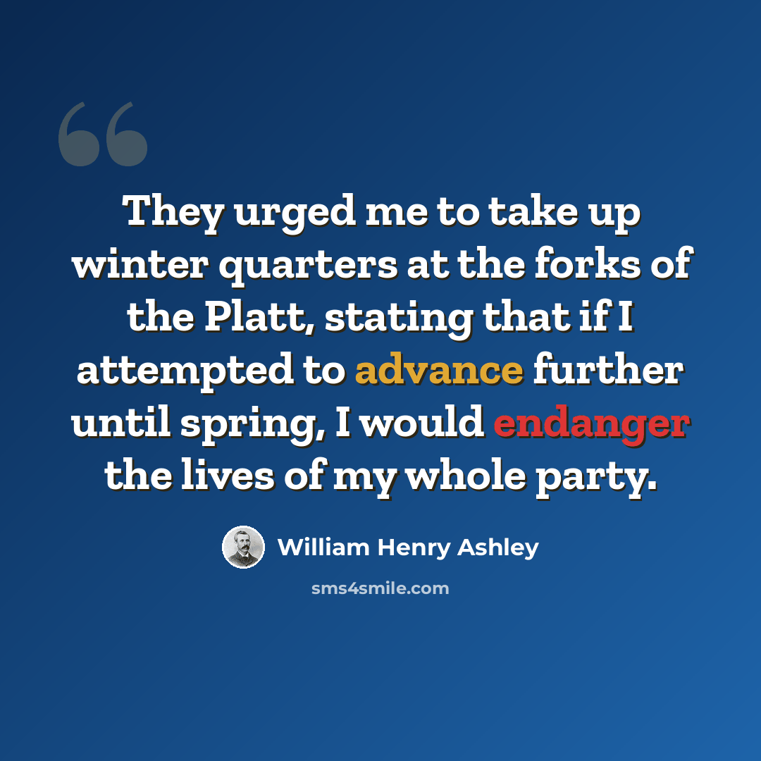 “They urged me to take up winter quarters at the forks of the Platt, stating that if I attempted to advance further until spring, I would endanger the lives of my whole party.” quote by William Henry Ashley