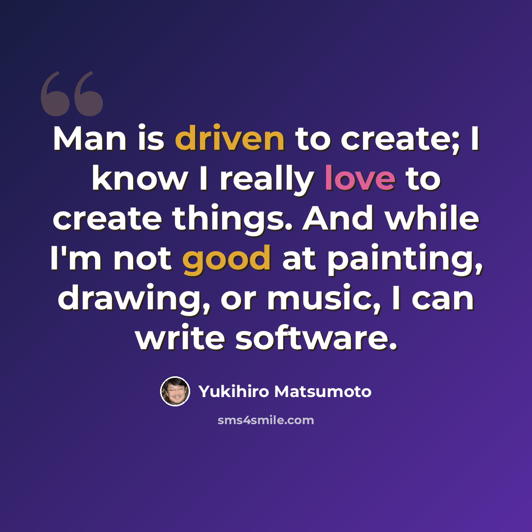 “Man is driven to create; I know I really love to create things. And while I'm not good at painting, drawing, or music, I can write software.” quote by Yukihiro Matsumoto