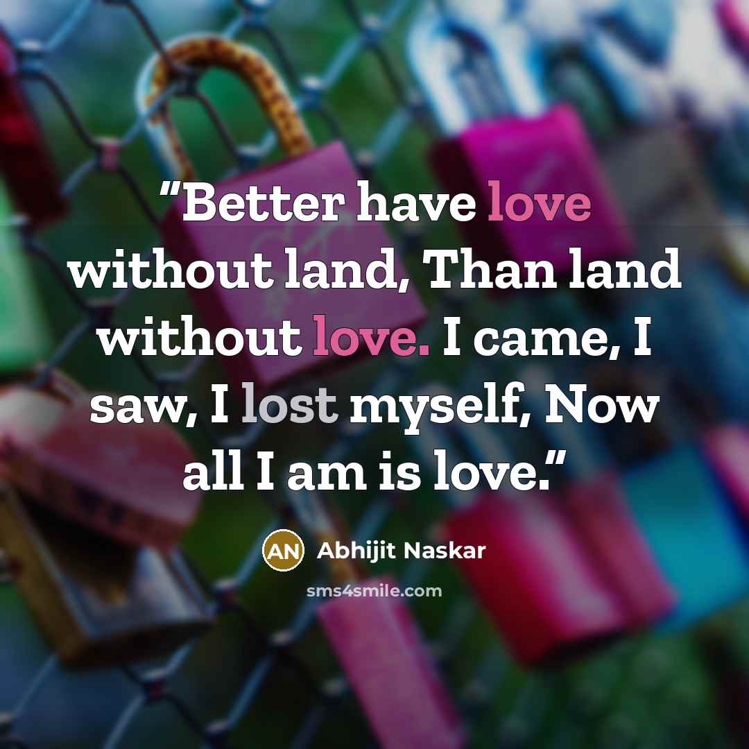 “Better have love without land, Than land without love. I came, I saw, I lost myself, Now all I am is love.” quote by Abhijit Naskar