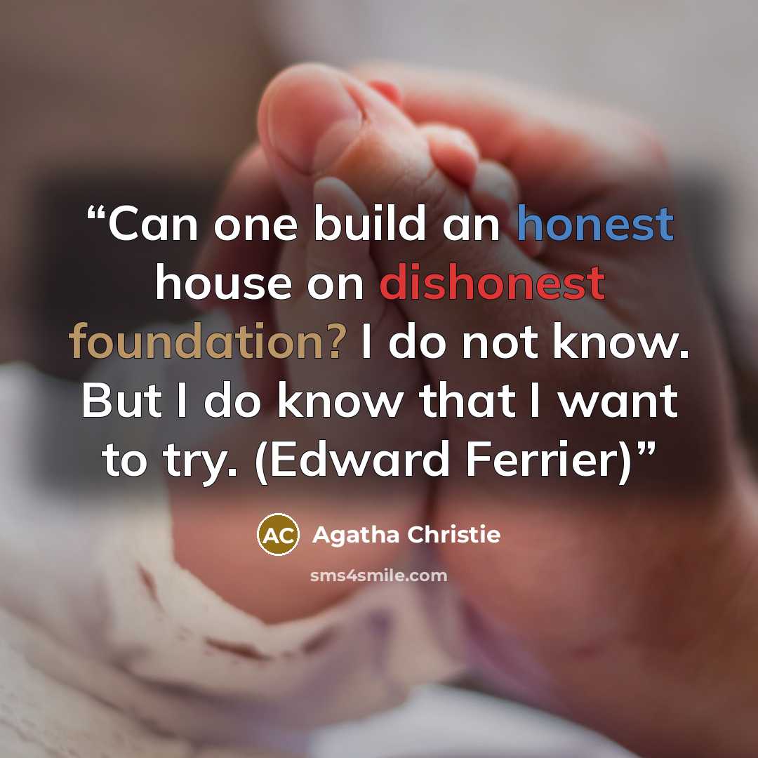 “Can one build an honest house on dishonest foundation? I do not know. But I do know that I want to try. (Edward Ferrier)” quote by Agatha Christie