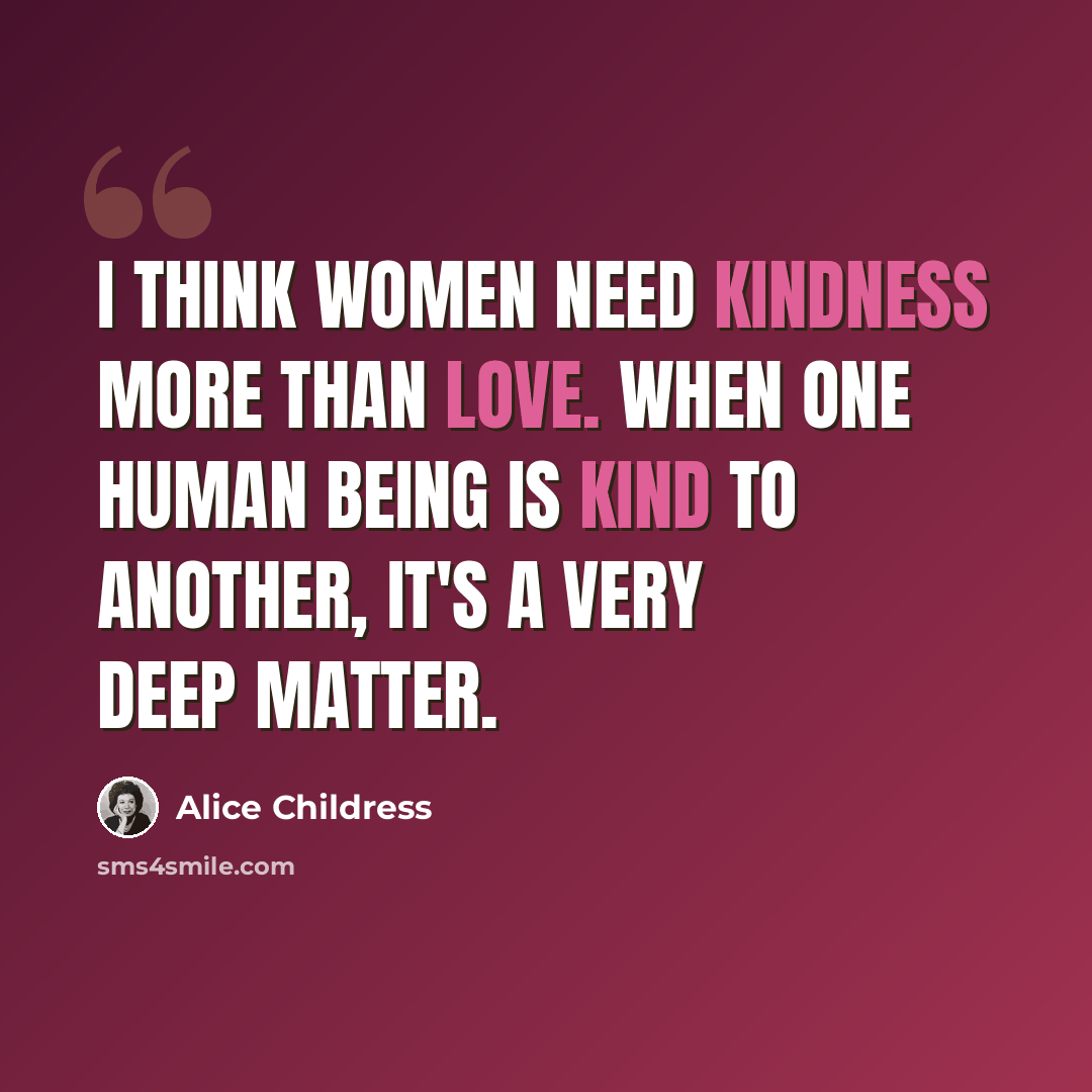 “I think women need kindness more than love. When one human being is kind to another, it's a very deep matter.” quote by Alice Childress