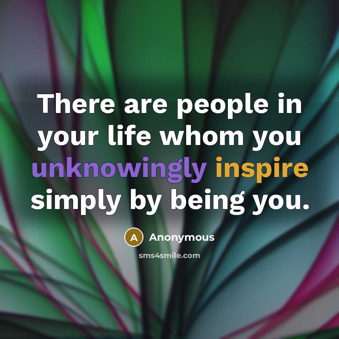“There are people in your life whom you unknowingly inspire simply by being you.” quote by Anonymous